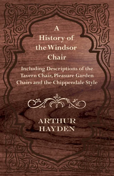 Обложка книги A History of the Windsor Chair - Including Descriptions of the Tavern Chair, Pleasure Garden Chairs and the Chippendale Style, Arthur Hayden