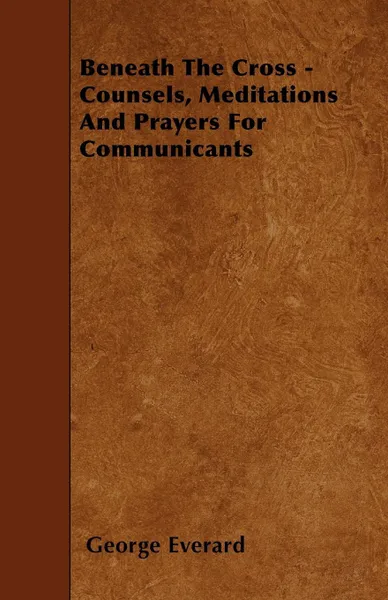 Обложка книги Beneath The Cross - Counsels, Meditations And Prayers For Communicants, George Everard