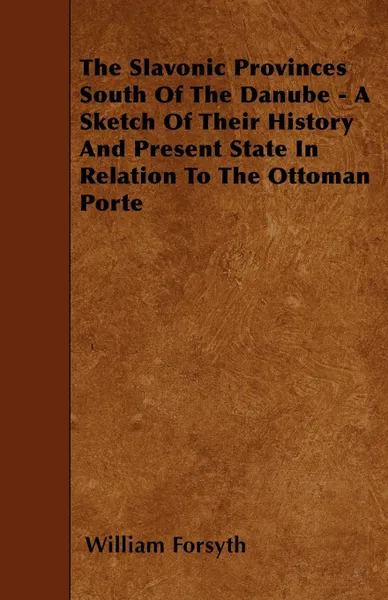 Обложка книги The Slavonic Provinces South Of The Danube - A Sketch Of Their History And Present State In Relation To The Ottoman Porte, William Forsyth