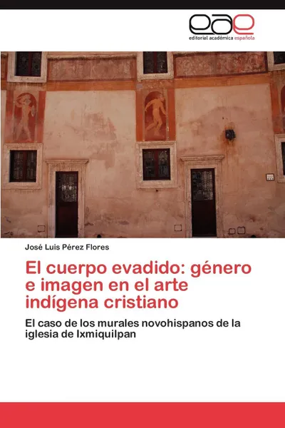 Обложка книги El cuerpo evadido. genero e imagen en el arte indigena cristiano, Pérez Flores José Luis