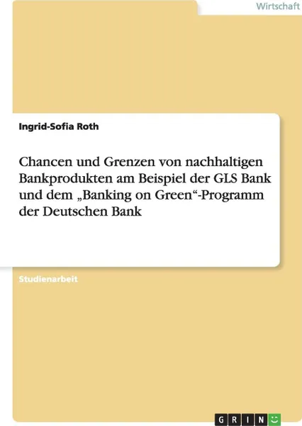 Обложка книги Chancen und Grenzen von nachhaltigen Bankprodukten am Beispiel der GLS Bank und dem .Banking on Green