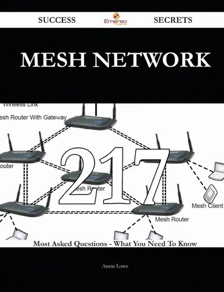 Обложка книги Mesh Network 217 Success Secrets - 217 Most Asked Questions On Mesh Network - What You Need To Know, Annie Lowe