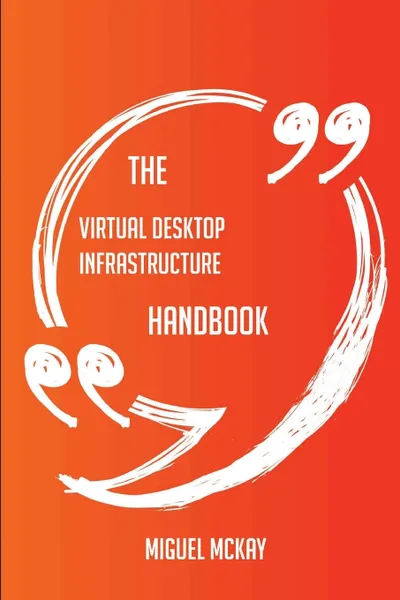 Обложка книги The Virtual Desktop Infrastructure Handbook - Everything You Need To Know About Virtual Desktop Infrastructure, Miguel Mckay