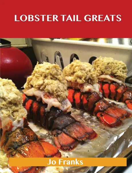Обложка книги Lobster Tail Greats. Delicious Lobster Tail Recipes, the Top 60 Lobster Tail Recipes, Jo Franks
