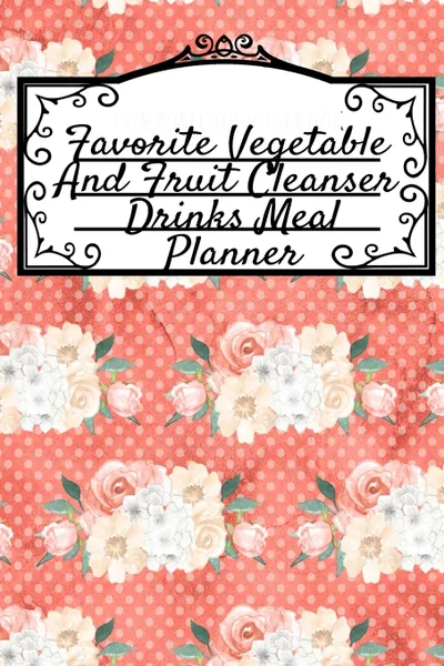 Обложка книги Favorite Vegetable And Fruit Cleanser Drinks Meal Planner. Undated Diet Goal Journal For Fitness, Health & Zen - 6x9 Inches, 120 Pages, Journal To Write In Your Leafy Green Low Fat Liquid Meal Plan Schedule - Planning Board, Notebook, To-Do-List, ..., Ginger Green