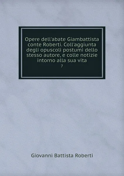 Обложка книги Opere dell'abate Giambattista conte Roberti. Coll'aggiunta degli opuscoli postumi dello stesso autore, e colle notizie intorno alla sua vita. 7, Giovanni Battista Roberti