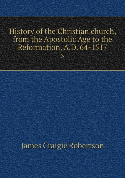 Обложка книги History of the Christian church, from the Apostolic Age to the Reformation, A.D. 64-1517. 3, James Craigie Robertson