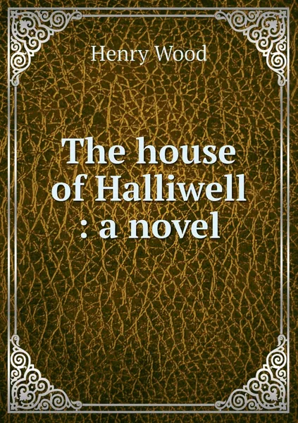 Обложка книги The house of Halliwell : a novel, Henry Wood