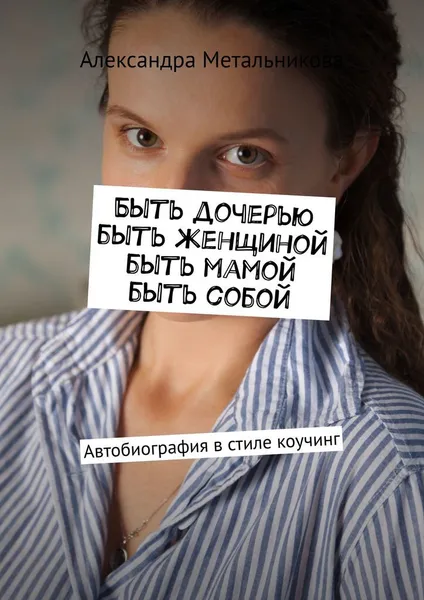 Обложка книги Быть дочерью, быть женщиной, быть мамой, быть собой, Александра Метальникова