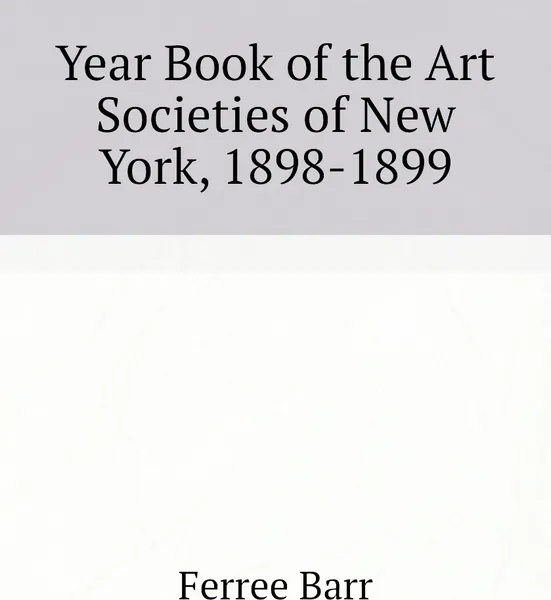 Обложка книги Year Book of the Art Societies of New York, 1898-1899, Ferree Barr