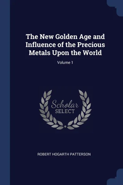 Обложка книги The New Golden Age and Influence of the Precious Metals Upon the World; Volume 1, Robert Hogarth Patterson