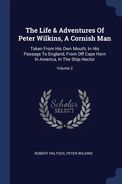 Обложка книги The Life & Adventures Of Peter Wilkins, A Cornish Man. Taken From His Own Mouth, In His Passage To England, From Off Cape Horn In America, In The Ship Hector; Volume 2, Robert Paltock, Peter Wilkins