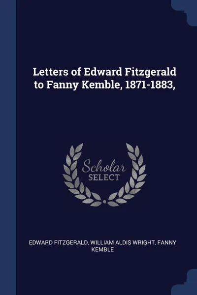 Обложка книги Letters of Edward Fitzgerald to Fanny Kemble, 1871-1883,, Edward Fitzgerald, William Aldis Wright, Fanny Kemble
