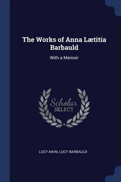 Обложка книги The Works of Anna Laetitia Barbauld. With a Memoir, Lucy Aikin, Lucy Barbauld