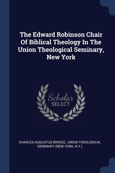 Обложка книги The Edward Robinson Chair Of Biblical Theology In The Union Theological Seminary, New York, Charles Augustus Briggs, N.Y.)