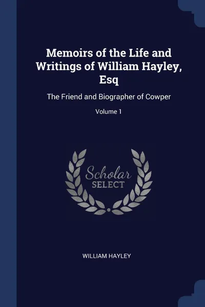 Обложка книги Memoirs of the Life and Writings of William Hayley, Esq. The Friend and Biographer of Cowper; Volume 1, William Hayley