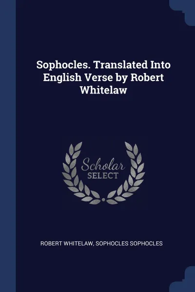 Обложка книги Sophocles. Translated Into English Verse by Robert Whitelaw, Robert Whitelaw, Sophocles Sophocles