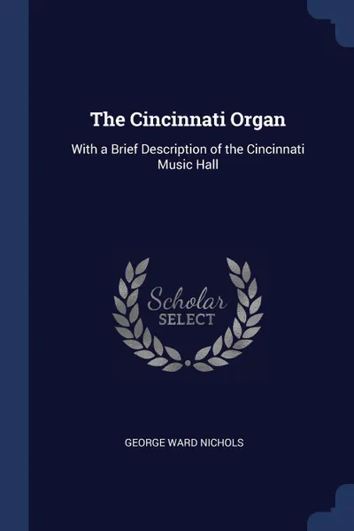 Обложка книги The Cincinnati Organ. With a Brief Description of the Cincinnati Music Hall, George Ward Nichols