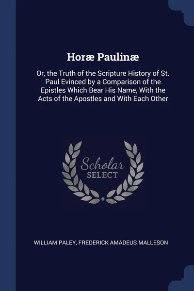 Обложка книги Horae Paulinae. Or, the Truth of the Scripture History of St. Paul Evinced by a Comparison of the Epistles Which Bear His Name, With the Acts of the Apostles and With Each Other, William Paley, Frederick Amadeus Malleson