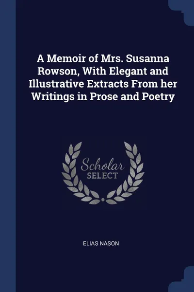 Обложка книги A Memoir of Mrs. Susanna Rowson, With Elegant and Illustrative Extracts From her Writings in Prose and Poetry, Elias Nason