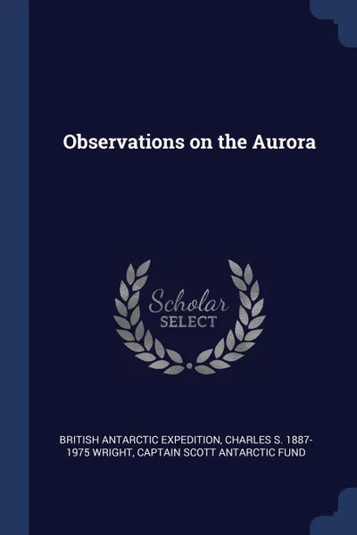 Обложка книги Observations on the Aurora, British Antarctic Expedition, Charles S. 1887-1975 Wright, Captain Scott Antarctic Fund