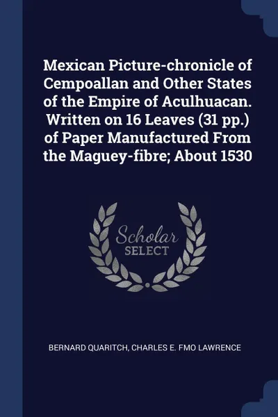 Обложка книги Mexican Picture-chronicle of Cempoallan and Other States of the Empire of Aculhuacan. Written on 16 Leaves (31 pp.) of Paper Manufactured From the Maguey-fibre; About 1530, Bernard Quaritch, Charles E. fmo Lawrence