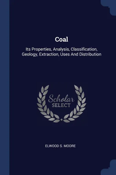 Обложка книги Coal. Its Properties, Analysis, Classification, Geology, Extraction, Uses And Distribution, Elwood S. Moore