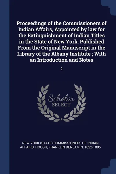 Обложка книги Proceedings of the Commissioners of Indian Affairs, Appointed by law for the Extinguishment of Indian Titles in the State of New York. Published From the Original Manuscript in the Library of the Albany Institute ; With an Introduction and Notes: 2, Franklin Benjamin Hough