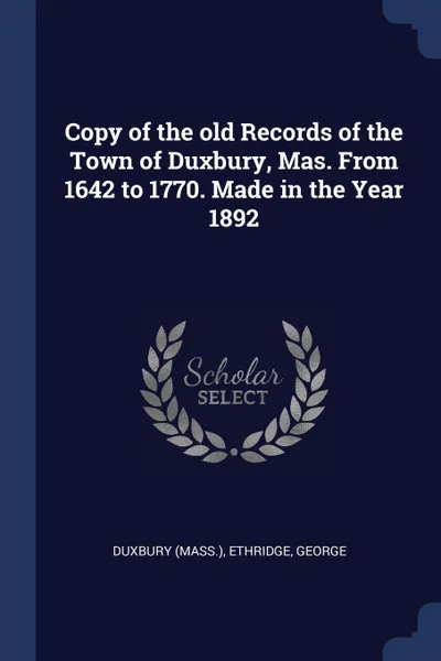 Обложка книги Copy of the old Records of the Town of Duxbury, Mas. From 1642 to 1770. Made in the Year 1892, Duxbury Duxbury, George Ethridge