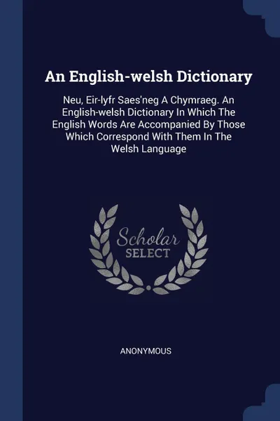 Обложка книги An English-welsh Dictionary. Neu, Eir-lyfr Saes'neg A Chymraeg. An English-welsh Dictionary In Which The English Words Are Accompanied By Those Which Correspond With Them In The Welsh Language, M. l'abbé Trochon