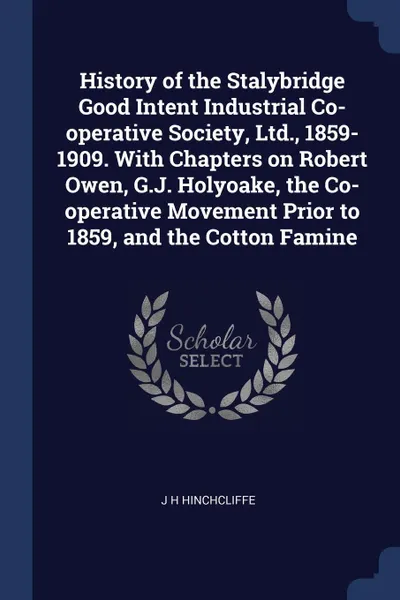 Обложка книги History of the Stalybridge Good Intent Industrial Co-operative Society, Ltd., 1859-1909. With Chapters on Robert Owen, G.J. Holyoake, the Co-operative Movement Prior to 1859, and the Cotton Famine, J H Hinchcliffe