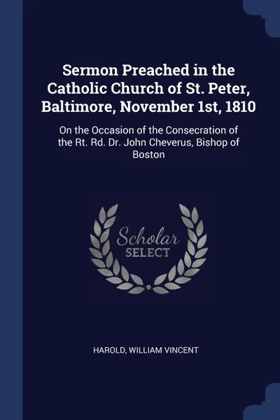 Обложка книги Sermon Preached in the Catholic Church of St. Peter, Baltimore, November 1st, 1810. On the Occasion of the Consecration of the Rt. Rd. Dr. John Cheverus, Bishop of Boston, William Vincent Harold