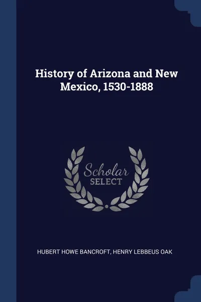 Обложка книги History of Arizona and New Mexico, 1530-1888, Hubert Howe Bancroft, Henry Lebbeus Oak