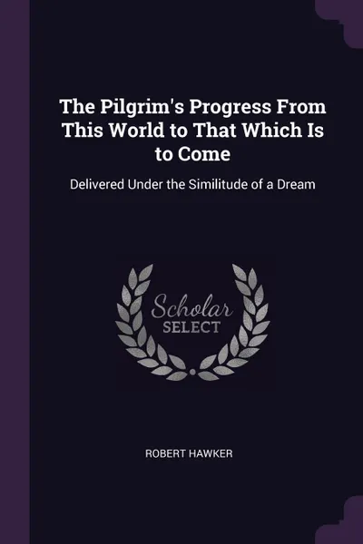 Обложка книги The Pilgrim's Progress From This World to That Which Is to Come. Delivered Under the Similitude of a Dream, Robert Hawker