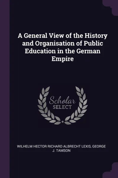 Обложка книги A General View of the History and Organisation of Public Education in the German Empire, Wilhelm Hector Richard Albrecht Lexis, George J. Tamson