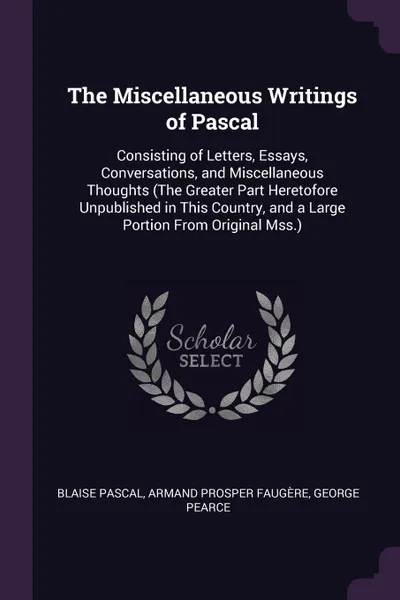 Обложка книги The Miscellaneous Writings of Pascal. Consisting of Letters, Essays, Conversations, and Miscellaneous Thoughts (The Greater Part Heretofore Unpublished in This Country, and a Large Portion From Original Mss.), Blaise Pascal, Armand Prosper Faugère, George Pearce