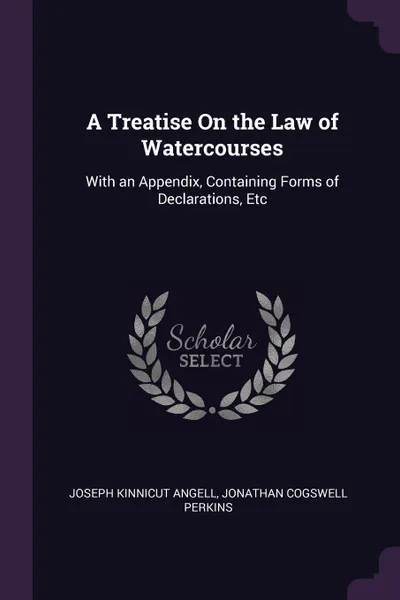 Обложка книги A Treatise On the Law of Watercourses. With an Appendix, Containing Forms of Declarations, Etc, Joseph Kinnicut Angell, Jonathan Cogswell Perkins