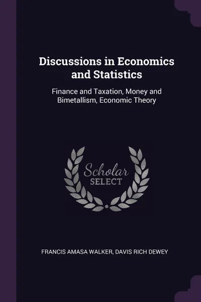 Обложка книги Discussions in Economics and Statistics. Finance and Taxation, Money and Bimetallism, Economic Theory, Francis Amasa Walker, Davis Rich Dewey