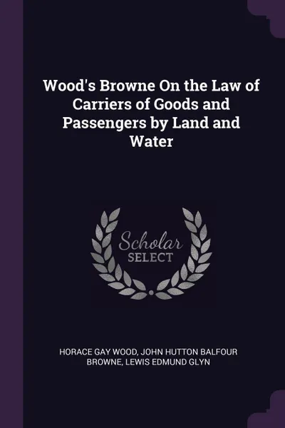 Обложка книги Wood's Browne On the Law of Carriers of Goods and Passengers by Land and Water, Horace Gay Wood, John Hutton Balfour Browne, Lewis Edmund Glyn