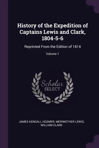 Обложка книги History of the Expedition of Captains Lewis and Clark, 1804-5-6. Reprinted From the Edition of 1814; Volume 1, James Kendall Hosmer, Meriwether Lewis, William Clark