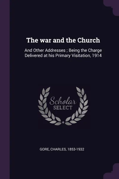 Обложка книги The war and the Church. And Other Addresses ; Being the Charge Delivered at his Primary Visitation, 1914, Charles Gore