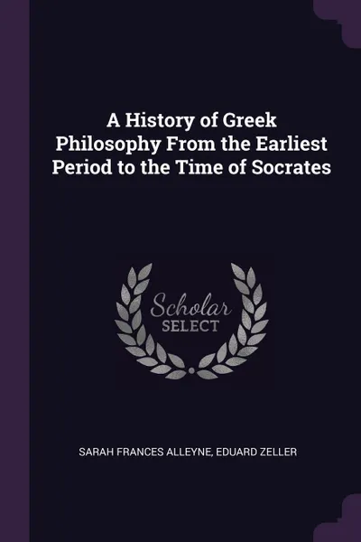 Обложка книги A History of Greek Philosophy From the Earliest Period to the Time of Socrates, Sarah Frances Alleyne, Eduard Zeller
