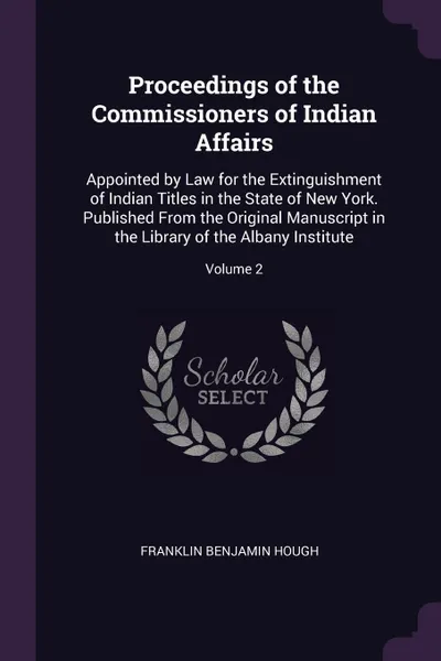 Обложка книги Proceedings of the Commissioners of Indian Affairs. Appointed by Law for the Extinguishment of Indian Titles in the State of New York. Published From the Original Manuscript in the Library of the Albany Institute; Volume 2, Franklin Benjamin Hough