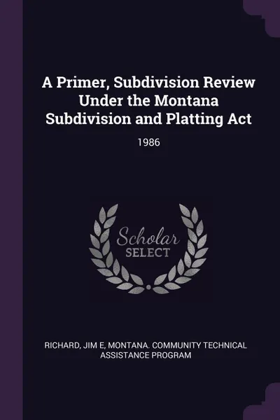 Обложка книги A Primer, Subdivision Review Under the Montana Subdivision and Platting Act. 1986, Jim E Richard, Montana Community Technical Ass Program