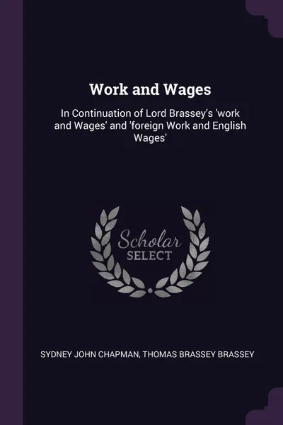 Обложка книги Work and Wages. In Continuation of Lord Brassey's 'work and Wages' and 'foreign Work and English Wages', Sydney John Chapman, Thomas Brassey Brassey