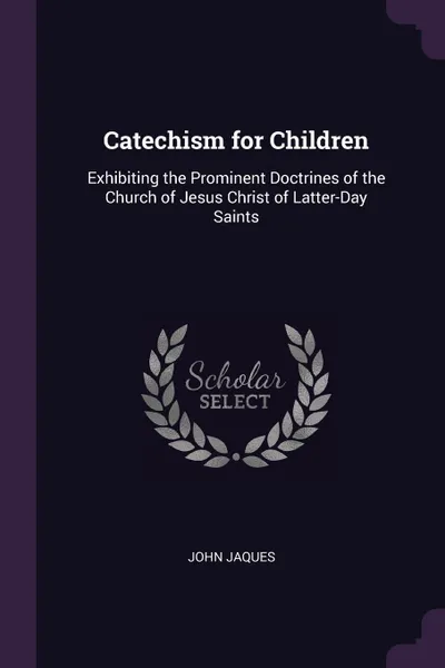 Обложка книги Catechism for Children. Exhibiting the Prominent Doctrines of the Church of Jesus Christ of Latter-Day Saints, John Jaques