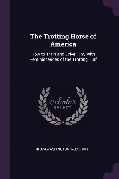 Обложка книги The Trotting Horse of America. How to Train and Drive Him, With Reminiscences of the Trotting Turf, Hiram Washington Woodruff