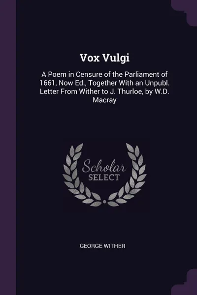 Обложка книги Vox Vulgi. A Poem in Censure of the Parliament of 1661, Now Ed., Together With an Unpubl. Letter From Wither to J. Thurloe, by W.D. Macray, George Wither