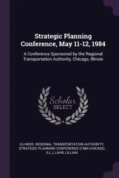 Обложка книги Strategic Planning Conference, May 11-12, 1984. A Conference Sponsored by the Regional Transportation Authority, Chicago, Illinois, Illinois Regional Transportat Authority, Lillian Lahr