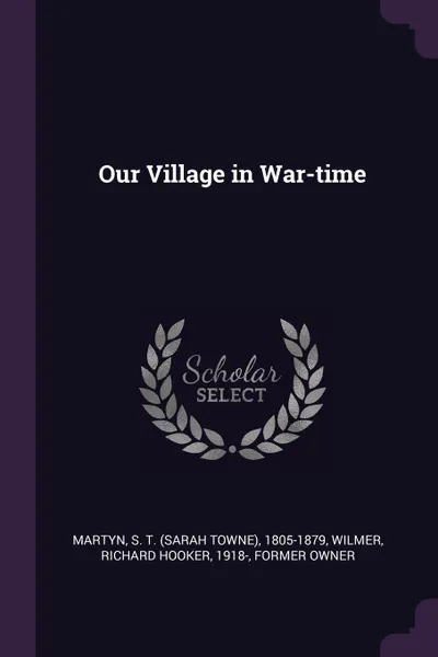 Обложка книги Our Village in War-time, S T. 1805-1879 Martyn, Richard Hooker Wilmer